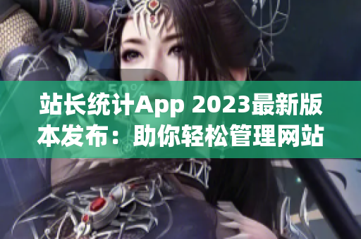 站長統(tǒng)計App 2023最新版本發(fā)布：助你輕松管理網(wǎng)站數(shù)據(jù)