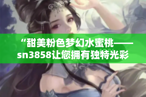 “甜美粉色夢幻水蜜桃——sn3858讓您擁有獨特光彩”