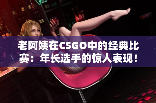 老阿姨在CSGO中的經(jīng)典比賽：年長選手的驚人表現(xiàn)！