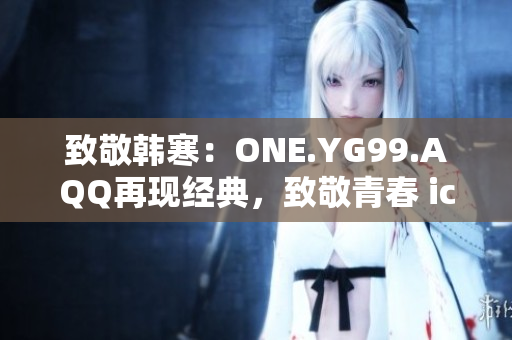 致敬韓寒：ONE.YG99.AQQ再現(xiàn)經(jīng)典，致敬青春 icon