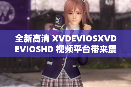 全新高清 XVDEVIOSXVDEVIOSHD 視頻平臺帶來震撼體驗(yàn)