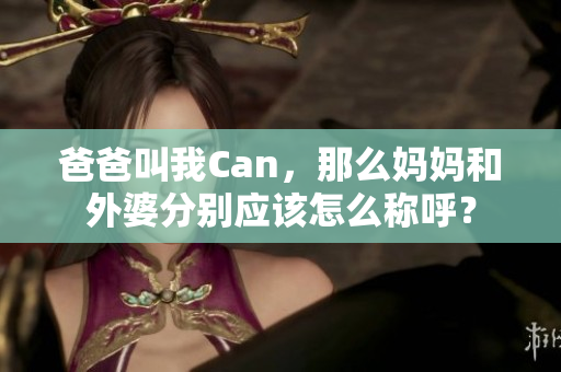 爸爸叫我Can，那么媽媽和外婆分別應(yīng)該怎么稱呼？