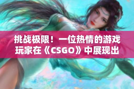 挑戰(zhàn)極限！一位熱情的游戲玩家在《CSGO》中展現(xiàn)出不可思議的技巧