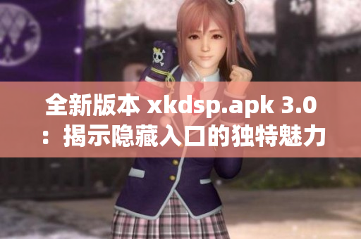 全新版本 xkdsp.apk 3.0：揭示隱藏入口的獨(dú)特魅力！