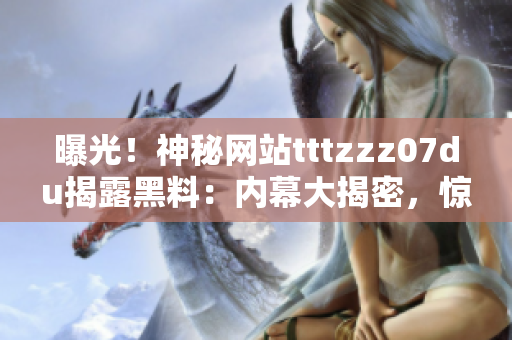 曝光！神秘網(wǎng)站tttzzz07du揭露黑料：內(nèi)幕大揭密，驚人真相曝光！