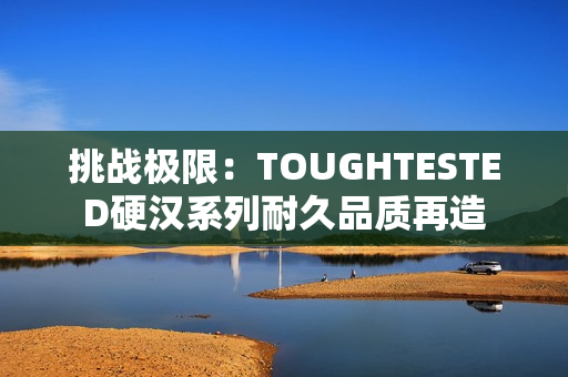 挑戰(zhàn)極限：TOUGHTESTED硬漢系列耐久品質(zhì)再造