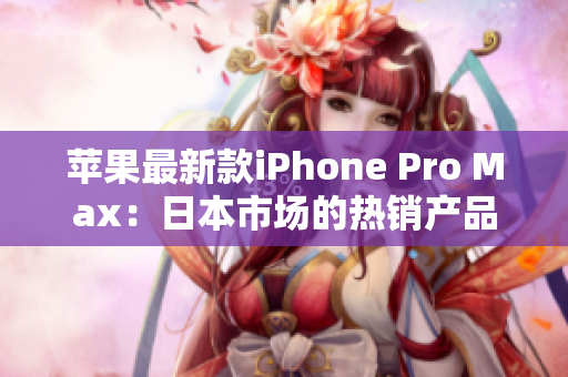 蘋果最新款iPhone Pro Max：日本市場(chǎng)的熱銷產(chǎn)品