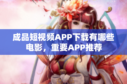 成品短視頻APP下載有哪些電影，重要APP推薦