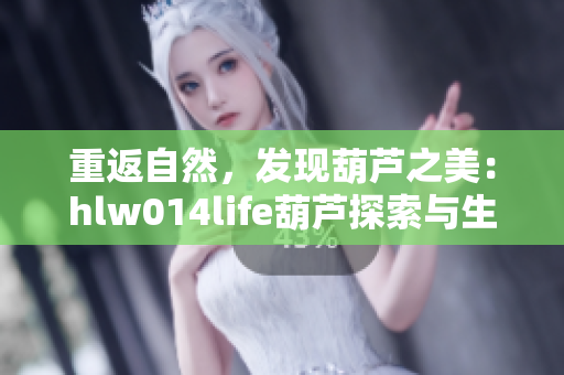 重返自然，發(fā)現(xiàn)葫蘆之美：hlw014life葫蘆探索與生活體驗