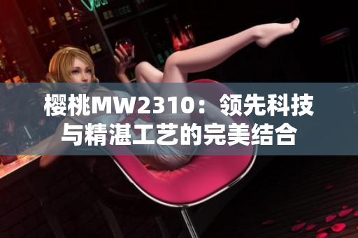 櫻桃MW2310：領(lǐng)先科技與精湛工藝的完美結(jié)合