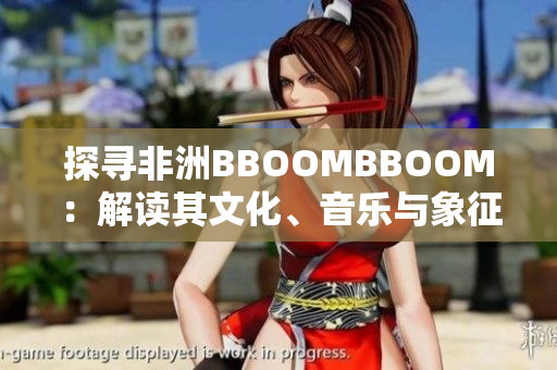 探尋非洲BBOOMBBOOM：解讀其文化、音樂與象征意義