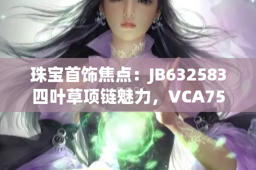 珠寶首飾焦點：JB632583四葉草項鏈魅力，VCA750系列驚艷登場