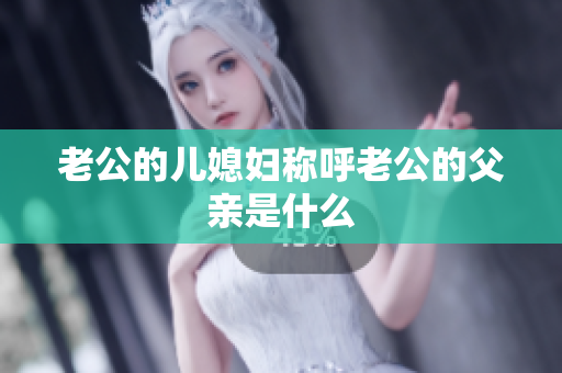 老公的兒媳婦稱呼老公的父親是什么