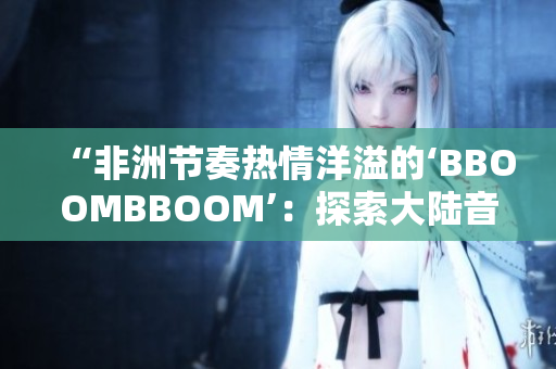 “非洲節(jié)奏熱情洋溢的‘BBOOMBBOOM’：探索大陸音樂的多樣魅力”