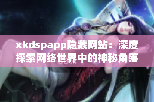 xkdspapp隱藏網(wǎng)站：深度探索網(wǎng)絡(luò)世界中的神秘角落