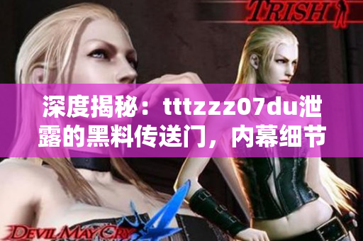 深度揭秘：tttzzz07du泄露的黑料傳送門，內(nèi)幕細(xì)節(jié)和影響全解析