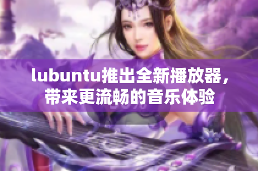 lubuntu推出全新播放器，帶來更流暢的音樂體驗