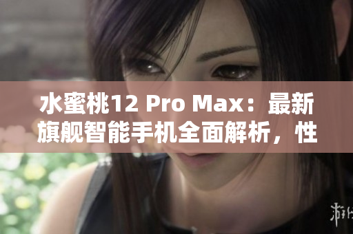 水蜜桃12 Pro Max：最新旗艦智能手機(jī)全面解析，性能與設(shè)計(jì)再進(jìn)化