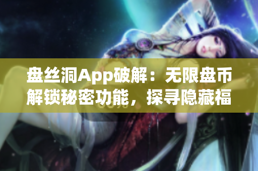 盤絲洞App破解：無限盤幣解鎖秘密功能，探尋隱藏福利