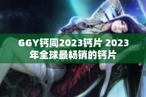 GGY鈣同2023鈣片 2023年全球最暢銷的鈣片