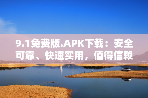 9.1免費版.APK下載：安全可靠、快速實用，值得信賴