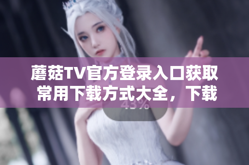 蘑菇TV官方登錄入口獲取 常用下載方式大全，下載盡在蘑菇TV 