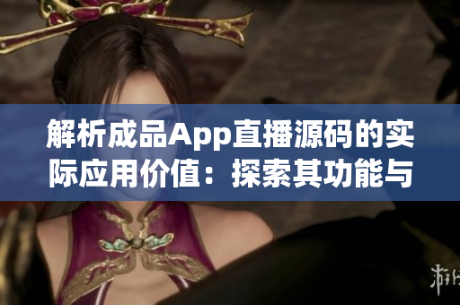 解析成品App直播源碼的實(shí)際應(yīng)用價(jià)值：探索其功能與潛能