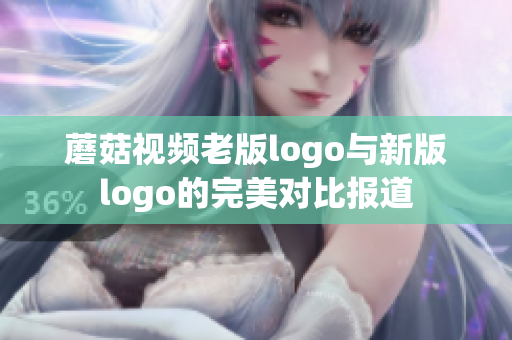 蘑菇視頻老版logo與新版logo的完美對(duì)比報(bào)道