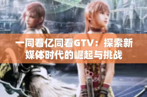 一同看億同看GTV：探索新媒體時(shí)代的崛起與挑戰(zhàn)