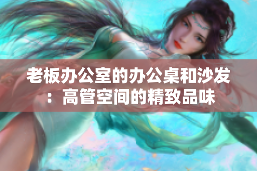 老板辦公室的辦公桌和沙發(fā)：高管空間的精致品味