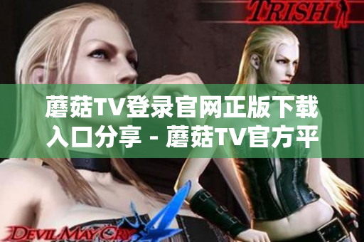 蘑菇TV登錄官網(wǎng)正版下載入口分享 - 蘑菇TV官方平臺登錄指南