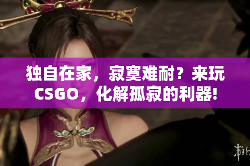 獨自在家，寂寞難耐？來玩CSGO，化解孤寂的利器!