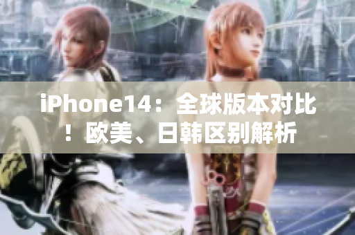 iPhone14：全球版本對比！歐美、日韓區(qū)別解析