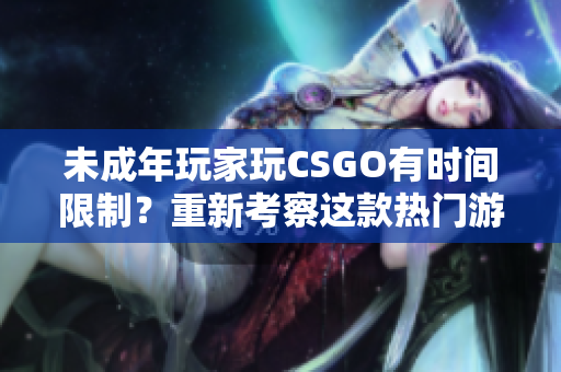 未成年玩家玩CSGO有時(shí)間限制？重新考察這款熱門游戲的游戲時(shí)長規(guī)則