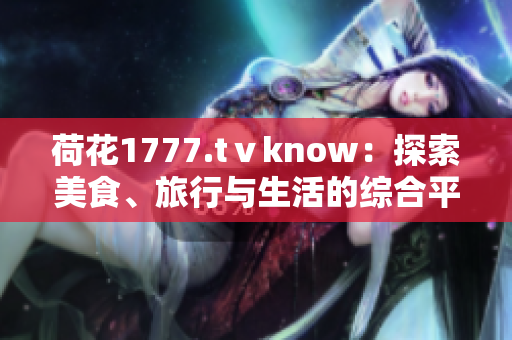 荷花1777.tⅴknow：探索美食、旅行與生活的綜合平臺