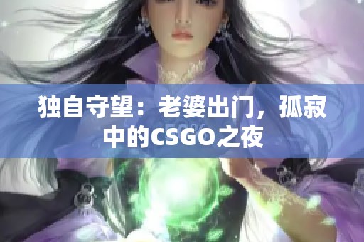 獨(dú)自守望：老婆出門，孤寂中的CSGO之夜