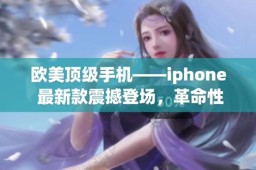 歐美頂級(jí)手機(jī)——iphone 最新款震撼登場(chǎng)，革命性體驗(yàn)再度升級(jí)