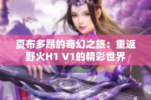 夏布多昂的奇幻之旅：重返野火H1 V1的精彩世界