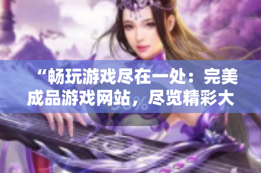 “暢玩游戲盡在一處：完美成品游戲網(wǎng)站，盡覽精彩大作！”