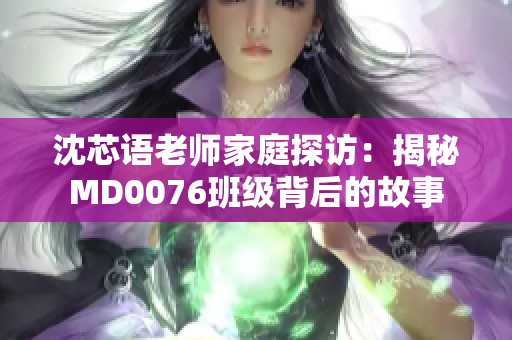 沈芯語老師家庭探訪：揭秘MD0076班級(jí)背后的故事