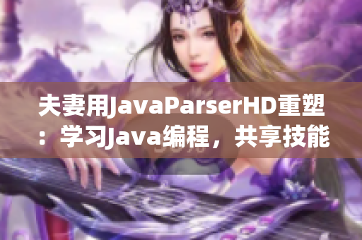 夫妻用JavaParserHD重塑：學(xué)習(xí)Java編程，共享技能