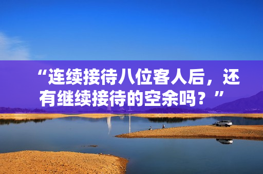 “連續(xù)接待八位客人后，還有繼續(xù)接待的空余嗎？”