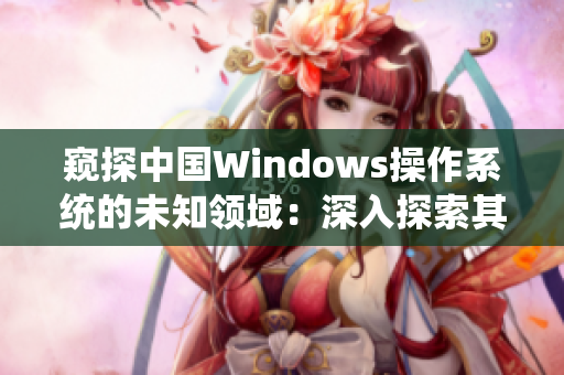 窺探中國Windows操作系統(tǒng)的未知領(lǐng)域：深入探索其在野外環(huán)境中的表現(xiàn)與應(yīng)用