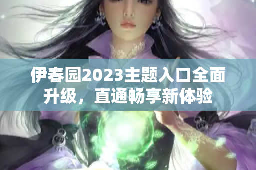 伊春園2023主題入口全面升級(jí)，直通暢享新體驗(yàn)