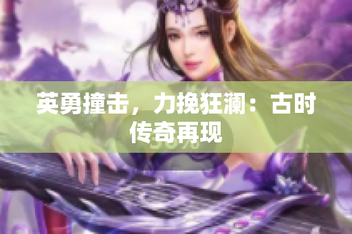 英勇撞擊，力挽狂瀾：古時傳奇再現(xiàn)