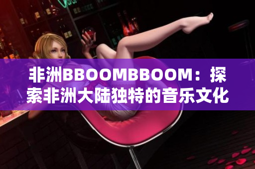 非洲BBOOMBBOOM：探索非洲大陸?yīng)毺氐囊魳?lè)文化