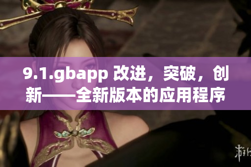 9.1.gbapp 改進(jìn)，突破，創(chuàng)新——全新版本的應(yīng)用程序發(fā)布