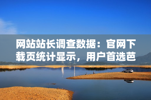 網(wǎng)站站長(zhǎng)調(diào)查數(shù)據(jù)：官網(wǎng)下載頁(yè)統(tǒng)計(jì)顯示，用戶(hù)首選芭樂(lè)，全面升級(jí)優(yōu)質(zhì)服務(wù)