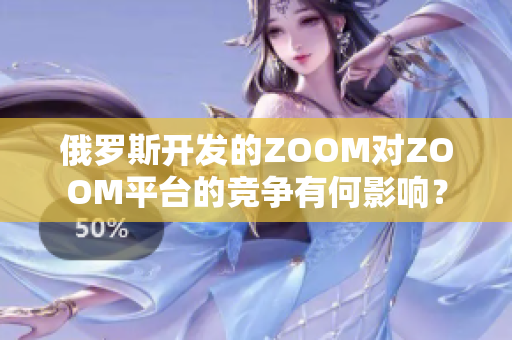 俄羅斯開發(fā)的ZOOM對ZOOM平臺的競爭有何影響？