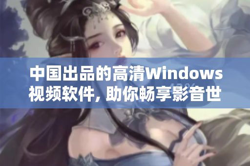 中國出品的高清Windows視頻軟件, 助你暢享影音世界